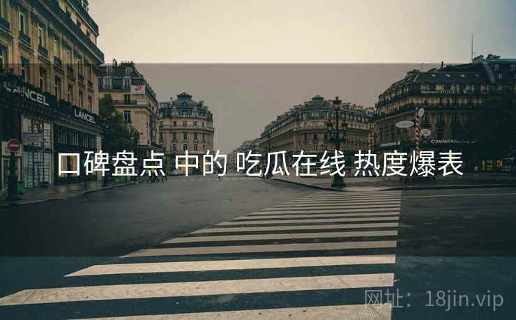 口碑盘点 中的 吃瓜在线 热度爆表  第2张