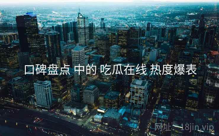 口碑盘点 中的 吃瓜在线 热度爆表  第1张