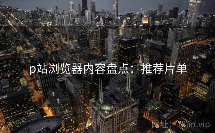 p站浏览器内容盘点：推荐片单  第1张