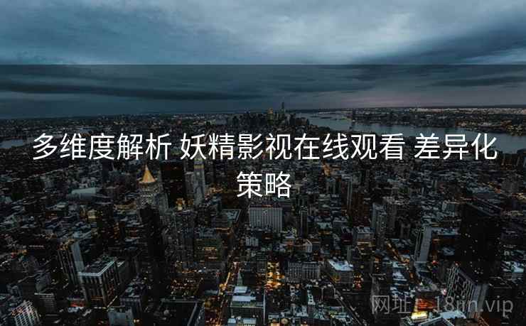 多维度解析 妖精影视在线观看 差异化策略  第2张