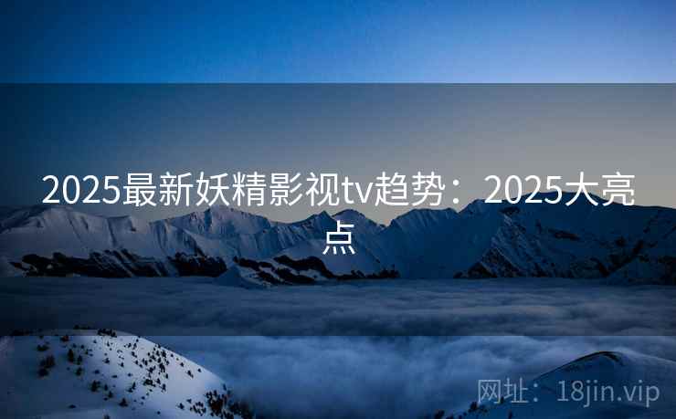 2025最新妖精影视tv趋势：2025大亮点  第1张