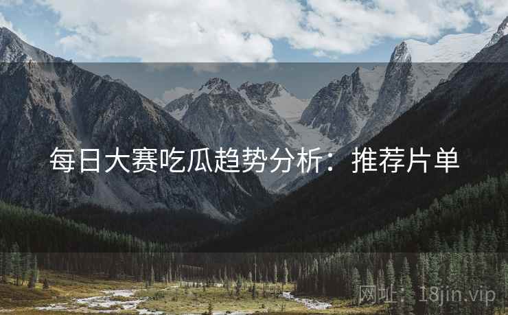 每日大赛吃瓜趋势分析：推荐片单  第2张