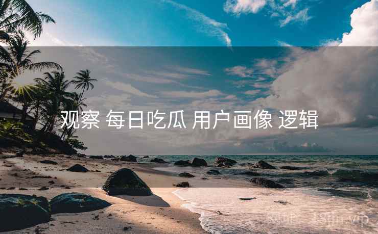 观察 每日吃瓜 用户画像 逻辑  第1张