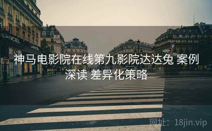 神马电影院在线第九影院达达兔 案例深读 差异化策略  第2张