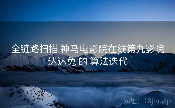 全链路扫描 神马电影院在线第九影院达达兔 的 算法迭代  第1张