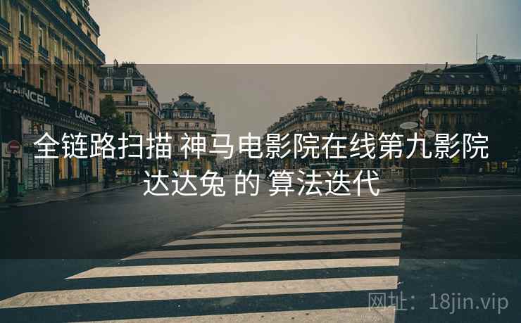全链路扫描 神马电影院在线第九影院达达兔 的 算法迭代  第2张
