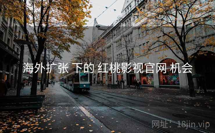 海外扩张 下的 红桃影视官网 机会  第1张