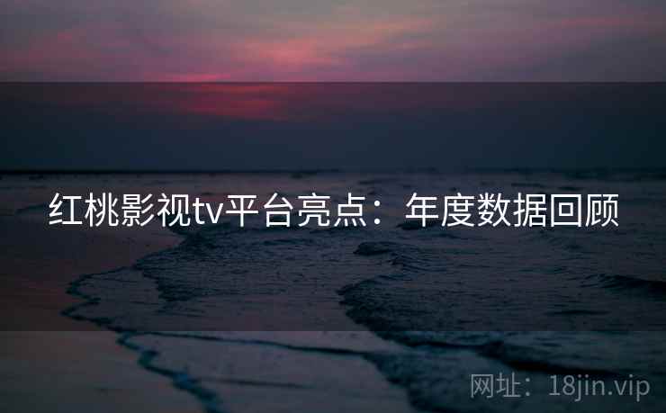 红桃影视tv平台亮点：年度数据回顾  第1张