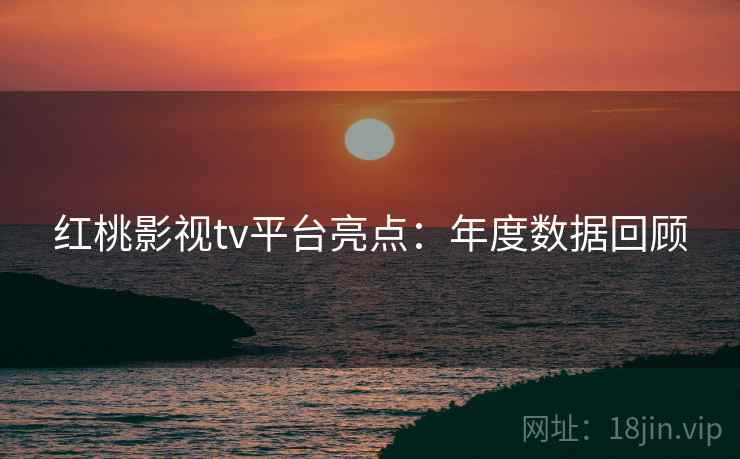 红桃影视tv平台亮点：年度数据回顾  第2张
