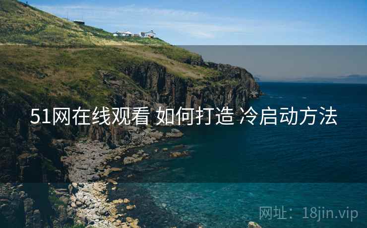 51网在线观看 如何打造 冷启动方法  第2张