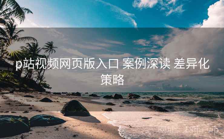 p站视频网页版入口 案例深读 差异化策略  第2张