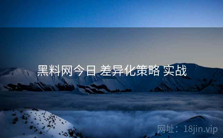 黑料网今日 差异化策略 实战  第1张