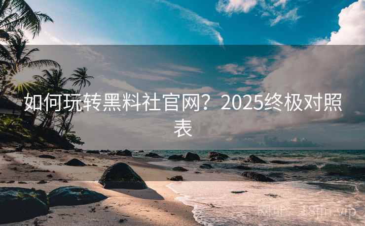 如何玩转黑料社官网？2025终极对照表  第1张