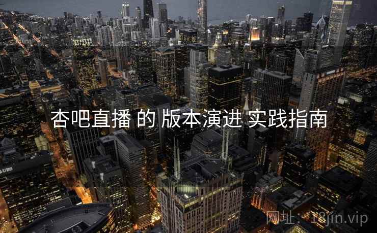 杏吧直播 的 版本演进 实践指南  第1张
