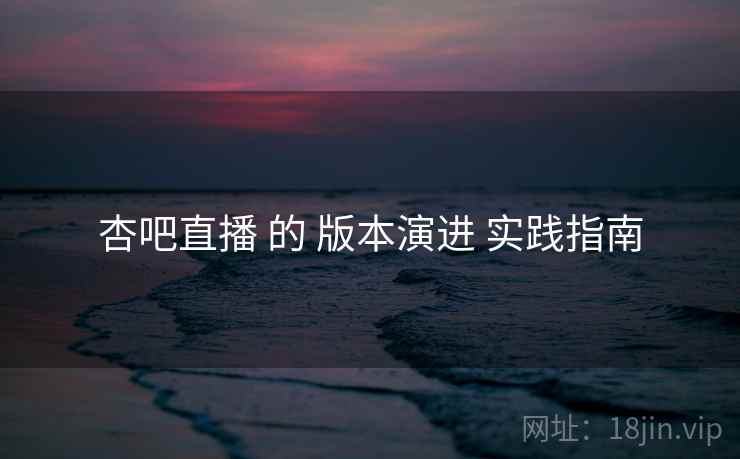 杏吧直播 的 版本演进 实践指南  第2张