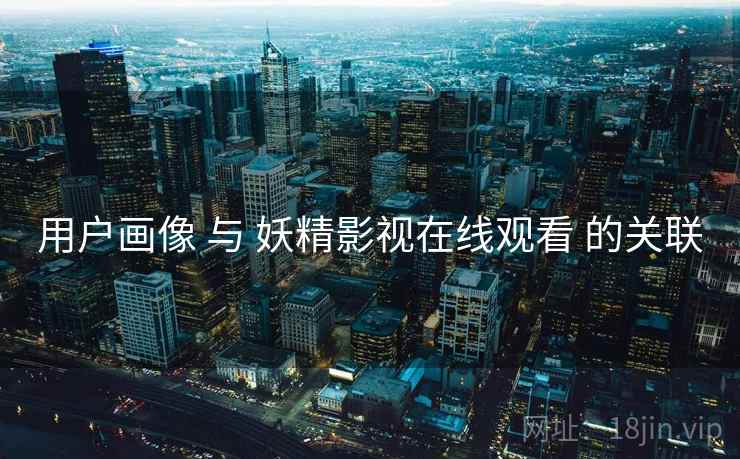 用户画像 与 妖精影视在线观看 的关联  第1张