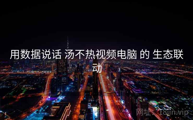 用数据说话 汤不热视频电脑 的 生态联动  第1张