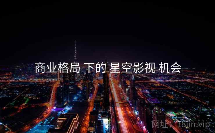 商业格局 下的 星空影视 机会  第1张