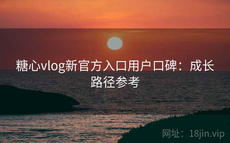 糖心vlog新官方入口用户口碑：成长路径参考  第1张