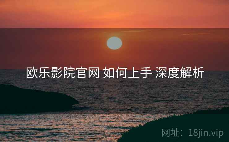 欧乐影院官网 如何上手 深度解析  第1张