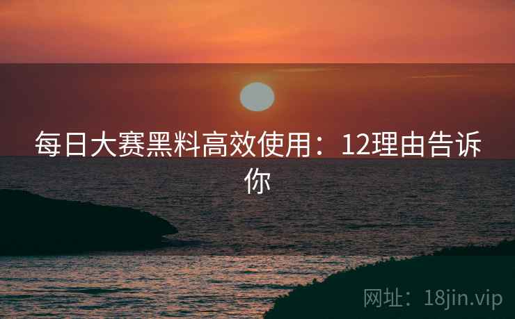 每日大赛黑料高效使用：12理由告诉你  第2张