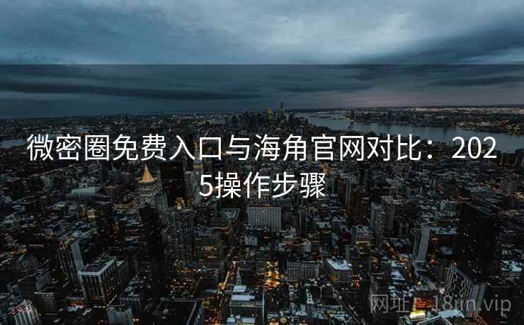微密圈免费入口与海角官网对比：2025操作步骤  第2张