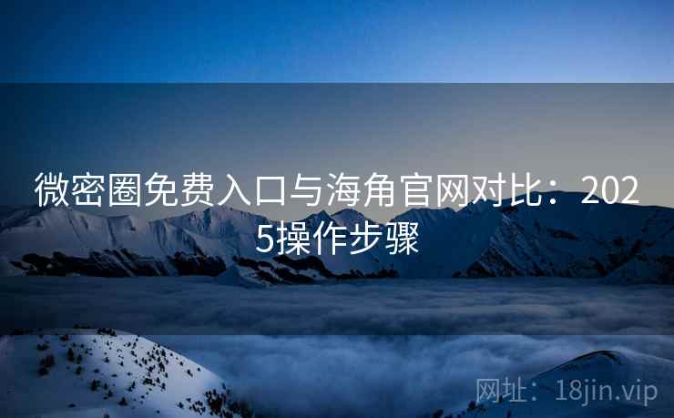 微密圈免费入口与海角官网对比：2025操作步骤  第1张
