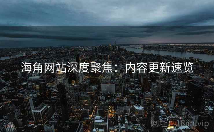 海角网站深度聚焦：内容更新速览  第1张