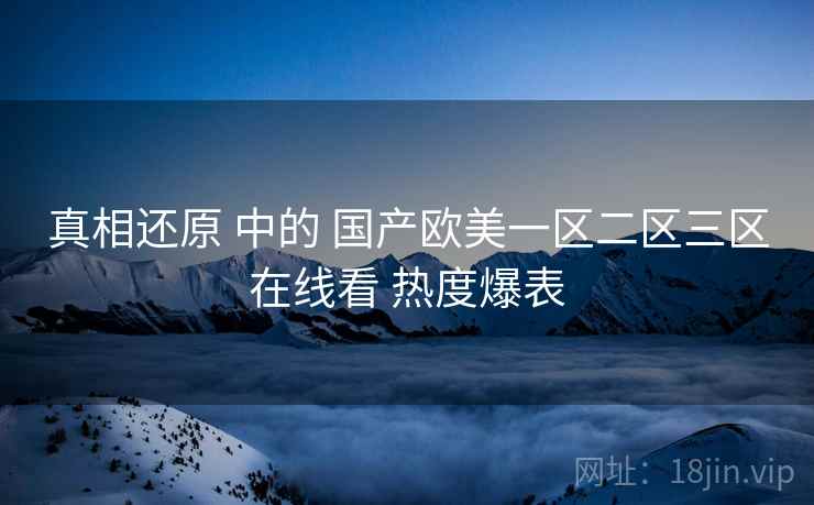 真相还原 中的 国产欧美一区二区三区在线看 热度爆表  第2张