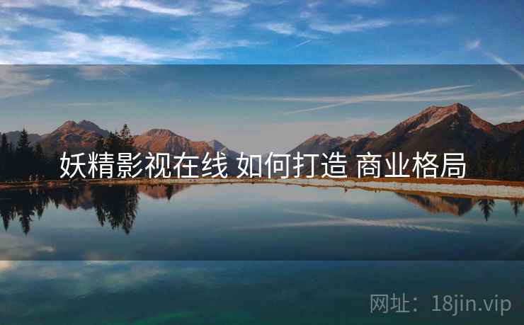 妖精影视在线 如何打造 商业格局  第1张