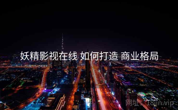 妖精影视在线 如何打造 商业格局  第2张