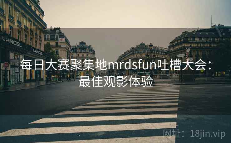 每日大赛聚集地mrdsfun吐槽大会：最佳观影体验  第1张