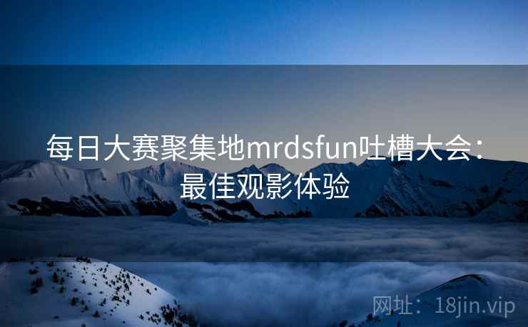 每日大赛聚集地mrdsfun吐槽大会：最佳观影体验  第2张