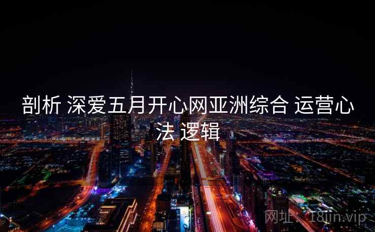 剖析 深爱五月开心网亚洲综合 运营心法 逻辑  第1张
