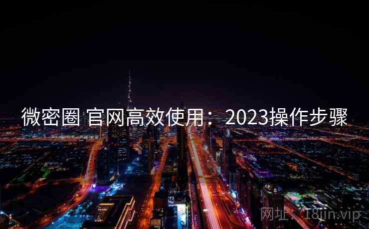 微密圈 官网高效使用：2023操作步骤  第2张