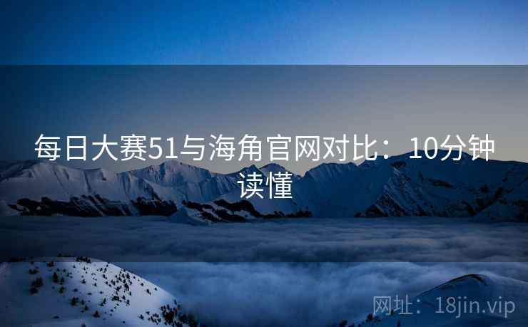 每日大赛51与海角官网对比：10分钟读懂  第2张