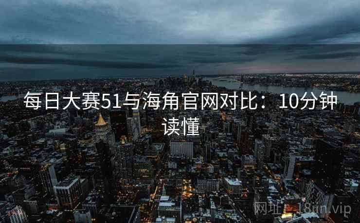 每日大赛51与海角官网对比：10分钟读懂  第1张