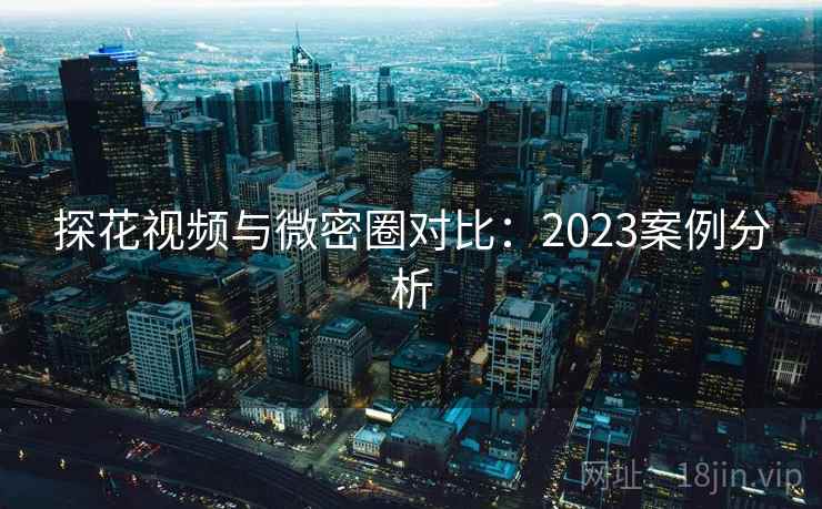 探花视频与微密圈对比：2023案例分析  第1张