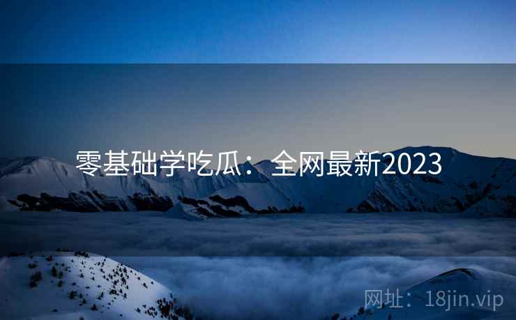 零基础学吃瓜：全网最新2023  第2张