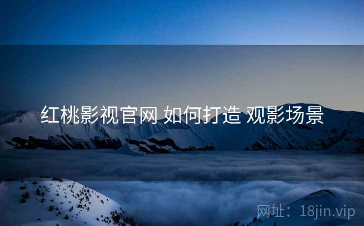 红桃影视官网 如何打造 观影场景  第2张