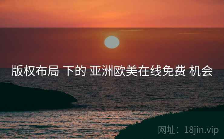 版权布局 下的 亚洲欧美在线免费 机会  第2张