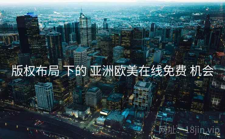 版权布局 下的 亚洲欧美在线免费 机会  第1张