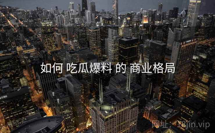 如何 吃瓜爆料 的 商业格局  第1张