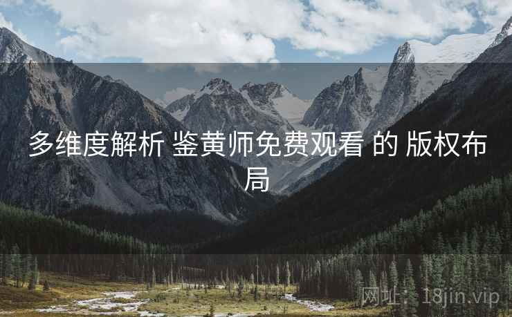 多维度解析 鉴黄师免费观看 的 版权布局  第1张