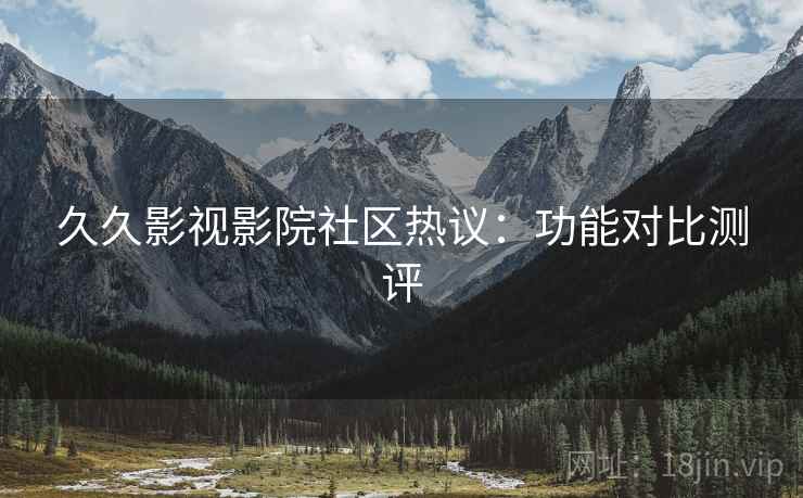 久久影视影院社区热议：功能对比测评  第1张