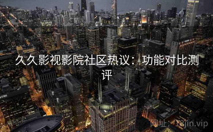 久久影视影院社区热议：功能对比测评  第2张