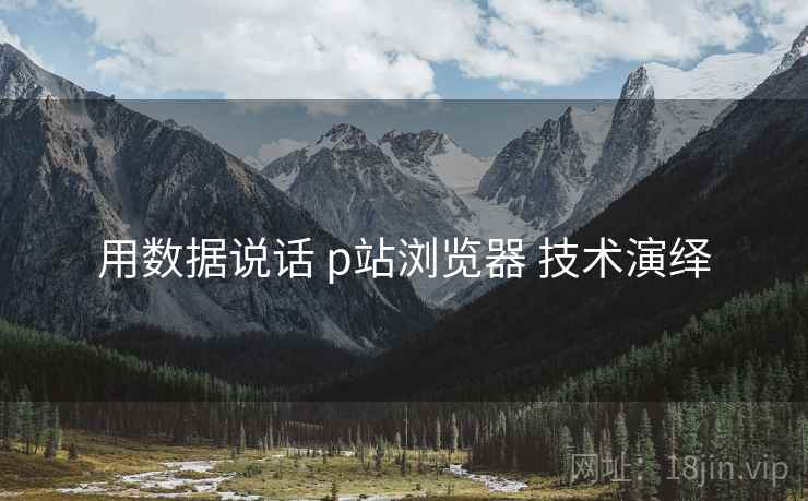 用数据说话 p站浏览器 技术演绎  第1张