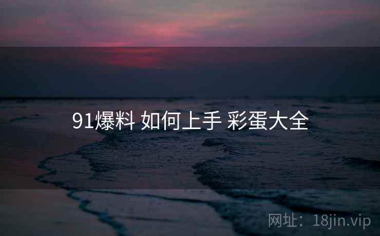 91爆料 如何上手 彩蛋大全  第1张