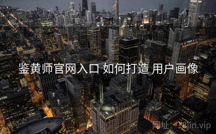 鉴黄师官网入口 如何打造 用户画像  第2张