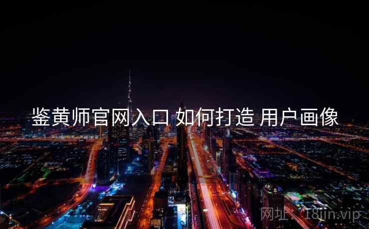 鉴黄师官网入口 如何打造 用户画像  第1张